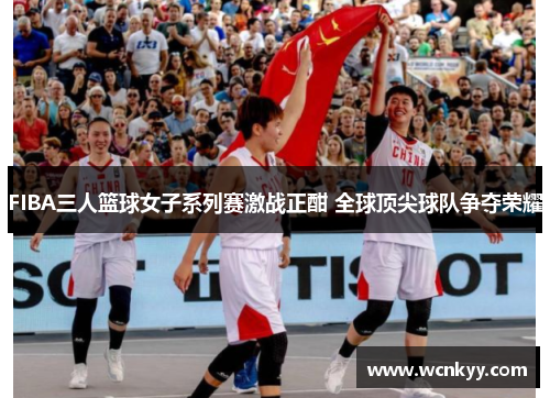 FIBA三人篮球女子系列赛激战正酣 全球顶尖球队争夺荣耀 FIBA三人篮球女子系列赛激战正酣 全球顶尖球队争夺荣耀