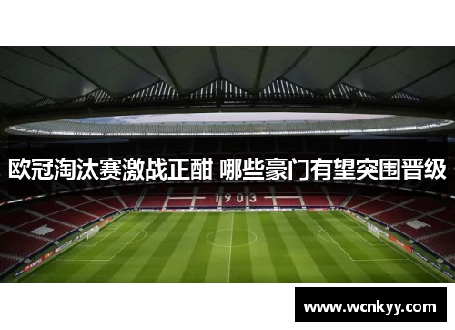 欧冠淘汰赛激战正酣 哪些豪门有望突围晋级 欧冠淘汰赛激战正酣 哪些豪门有望突围晋级