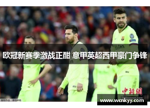 欧冠新赛季激战正酣 意甲英超西甲豪门争锋 欧冠新赛季激战正酣 意甲英超西甲豪门争锋