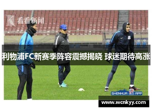利物浦FC新赛季阵容震撼揭晓 球迷期待高涨 利物浦FC新赛季阵容震撼揭晓 球迷期待高涨
