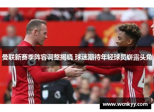 曼联新赛季阵容调整揭晓 球迷期待年轻球员崭露头角 曼联新赛季阵容调整揭晓 球迷期待年轻球员崭露头角