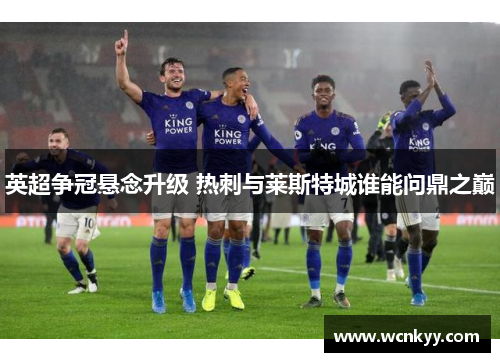 英超争冠悬念升级 热刺与莱斯特城谁能问鼎之巅 英超争冠悬念升级 热刺与莱斯特城谁能问鼎之巅