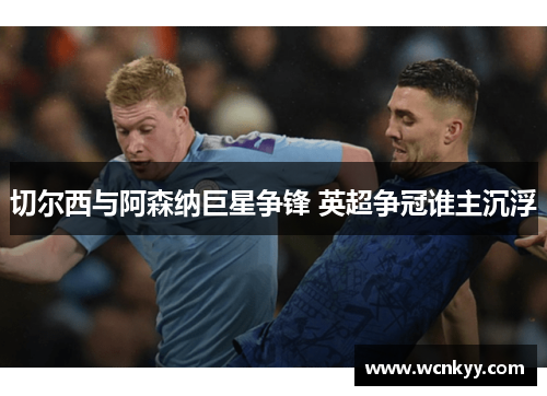 切尔西与阿森纳巨星争锋 英超争冠谁主沉浮 切尔西与阿森纳巨星争锋 英超争冠谁主沉浮