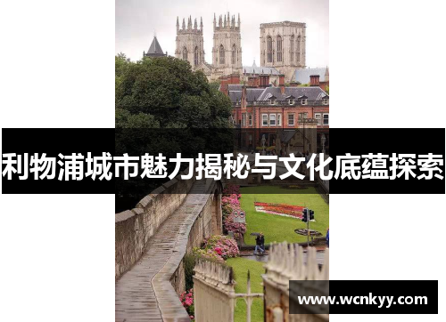利物浦城市魅力揭秘与文化底蕴探索 利物浦城市魅力揭秘与文化底蕴探索