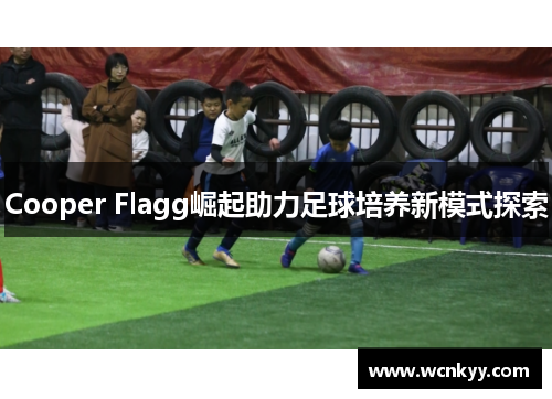 Cooper Flagg崛起助力足球培养新模式探索 Cooper Flagg崛起助力足球培养新模式探索