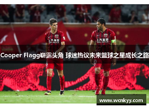 Cooper Flagg崭露头角 球迷热议未来篮球之星成长之路 Cooper Flagg崭露头角 球迷热议未来篮球之星成长之路
