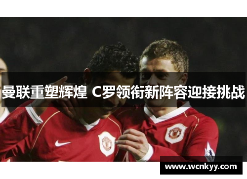 曼联重塑辉煌 C罗领衔新阵容迎接挑战 曼联重塑辉煌 C罗领衔新阵容迎接挑战