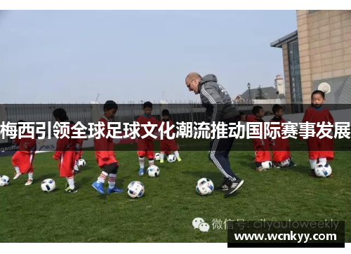 梅西引领全球足球文化潮流推动国际赛事发展 梅西引领全球足球文化潮流推动国际赛事发展