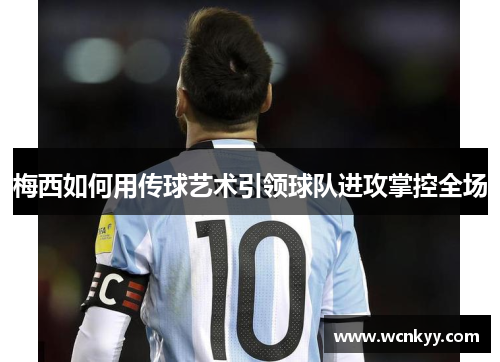 梅西如何用传球艺术引领球队进攻掌控全场 梅西如何用传球艺术引领球队进攻掌控全场