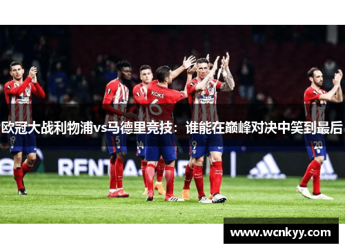 欧冠大战利物浦vs马德里竞技:谁能在巅峰对决中笑到最后 欧冠大战利物浦vs马德里竞技:谁能在巅峰对决中笑到最后